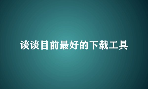 谈谈目前最好的下载工具