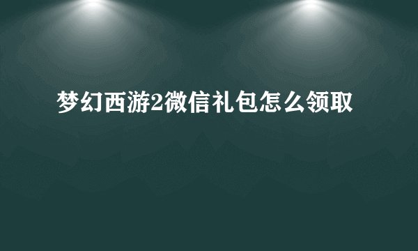 梦幻西游2微信礼包怎么领取