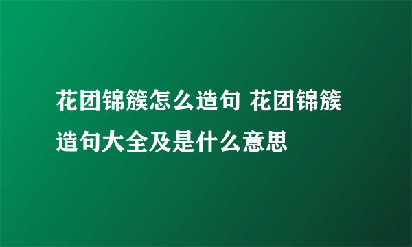 花团锦簇怎么造句 花团锦簇造句大全及是什么意思