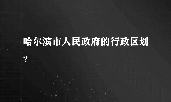 哈尔滨市人民政府的行政区划？