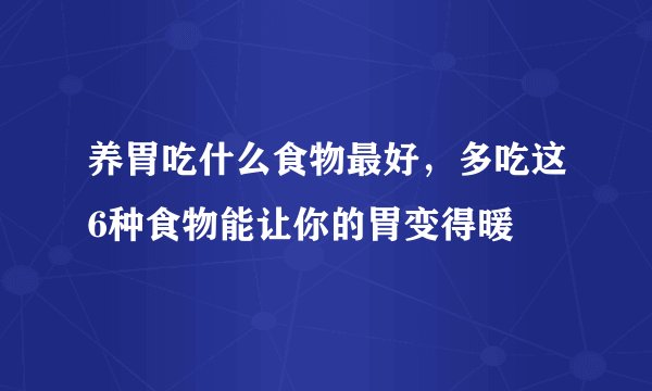 养胃吃什么食物最好,多吃这6种食物能让你的胃变得暖