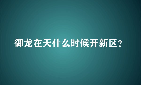 御龙在天什么时候开新区？