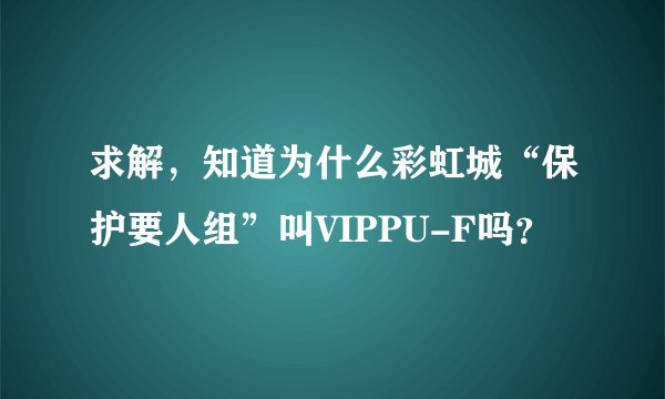 求解，知道为什么彩虹城“保护要人组”叫VIPPU-F吗？