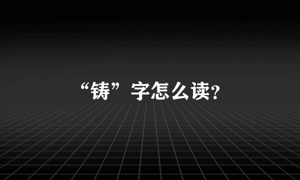 “铸”字怎么读？
