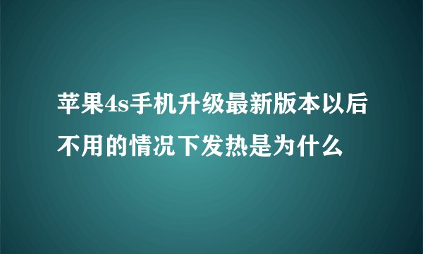 苹果4s手机升级最新版本以后不用的情况下发热是为什么