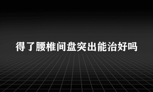 得了腰椎间盘突出能治好吗