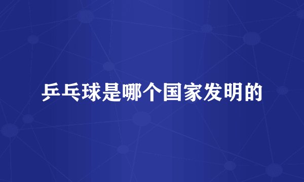 乒乓球是哪个国家发明的