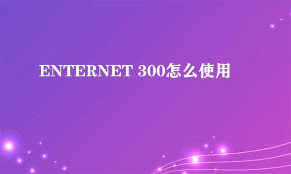 ENTERNET 300怎么使用
