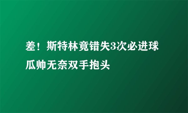 差！斯特林竟错失3次必进球 瓜帅无奈双手抱头
