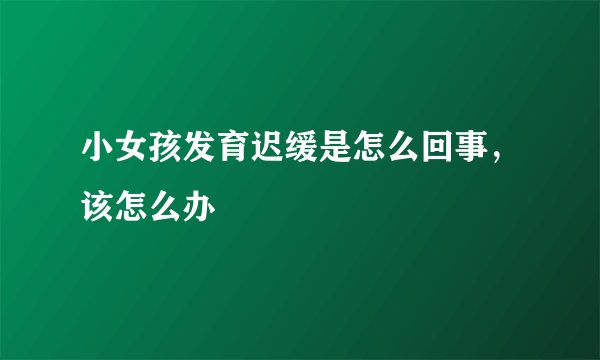 小女孩发育迟缓是怎么回事,该怎么办