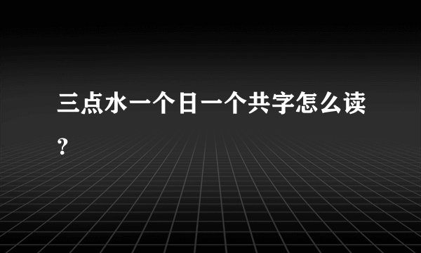 三点水一个日一个共字怎么读？