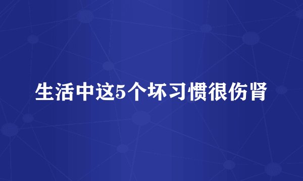 生活中这5个坏习惯很伤肾