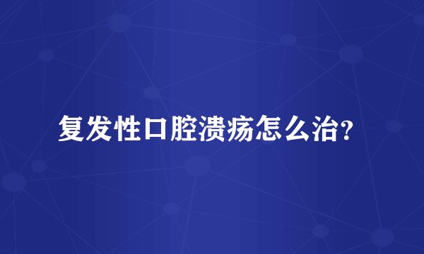 复发性口腔溃疡怎么治？