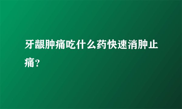 牙龈肿痛吃什么药快速消肿止痛？