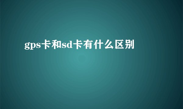 gps卡和sd卡有什么区别