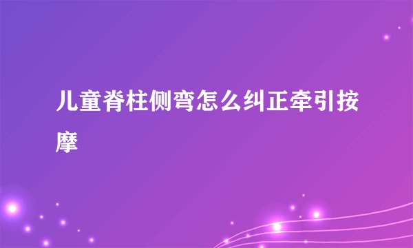 儿童脊柱侧弯怎么纠正牵引按摩