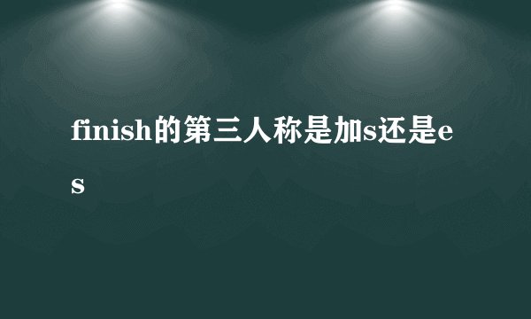 finish的第三人称是加s还是es