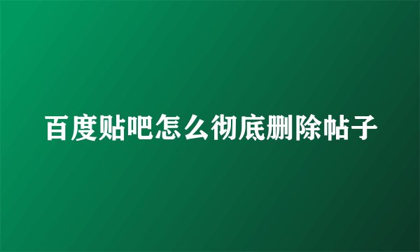 百度贴吧怎么彻底删除帖子