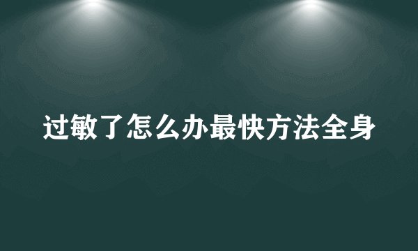 过敏了怎么办最快方法全身