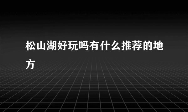 松山湖好玩吗有什么推荐的地方