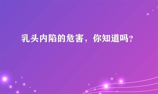 乳头内陷的危害，你知道吗？