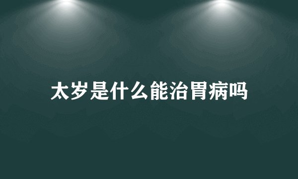 太岁是什么能治胃病吗