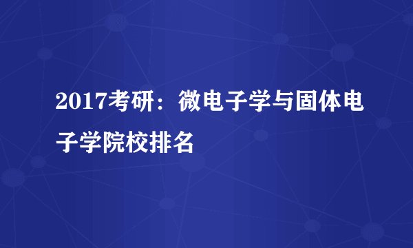 2017考研：微电子学与固体电子学院校排名