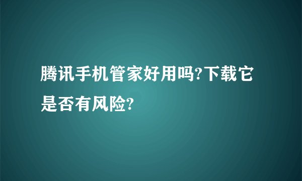 腾讯手机管家好用吗?下载它是否有风险?