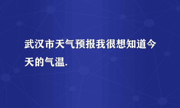 武汉市天气预报我很想知道今天的气温.