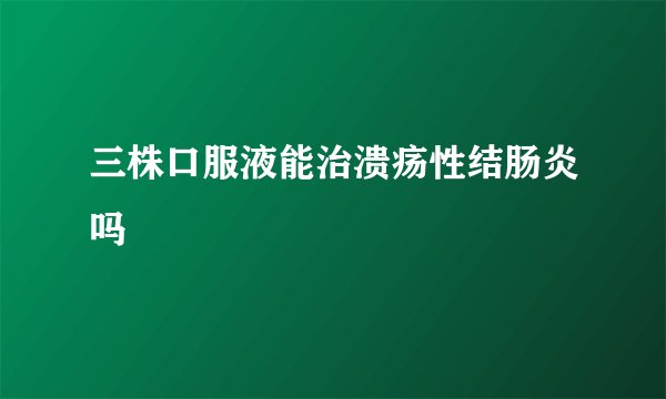 三株口服液能治溃疡性结肠炎吗