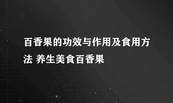 百香果的功效与作用及食用方法 养生美食百香果