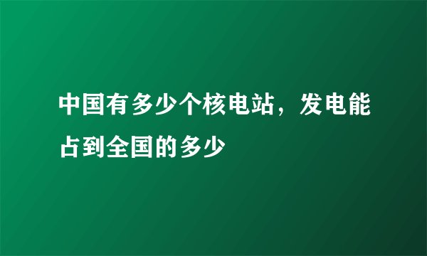中国有多少个核电站，发电能占到全国的多少