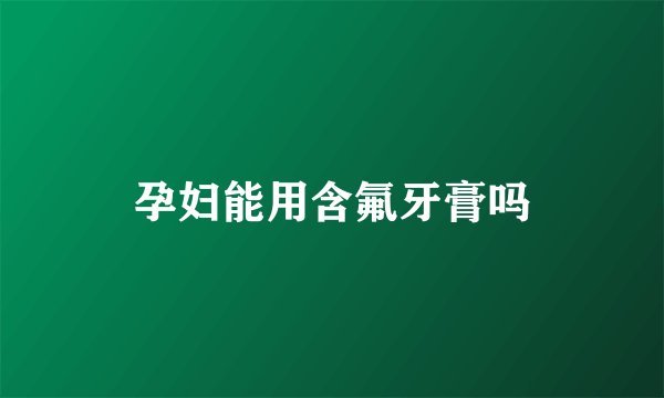 孕妇能用含氟牙膏吗