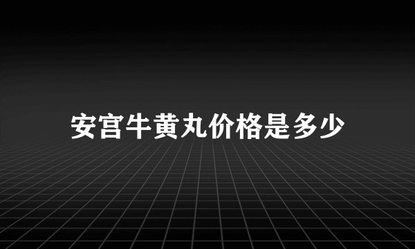 安宫牛黄丸价格是多少