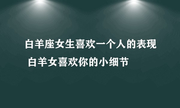白羊座女生喜欢一个人的表现 白羊女喜欢你的小细节