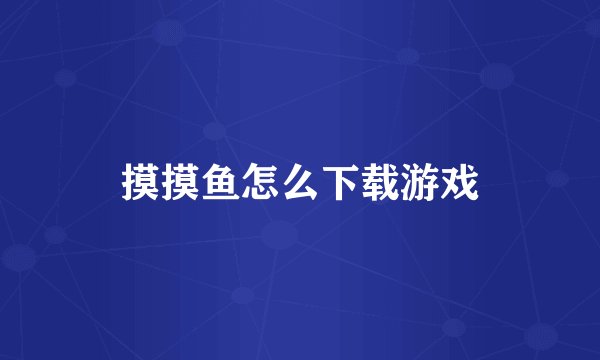 摸摸鱼怎么下载游戏