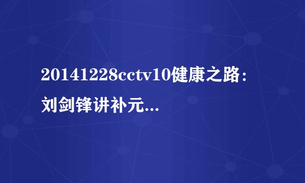 20141228cctv10健康之路：刘剑锋讲补元气的方法