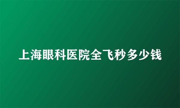 上海眼科医院全飞秒多少钱
