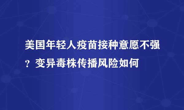 美国年轻人疫苗接种意愿不强？变异毒株传播风险如何