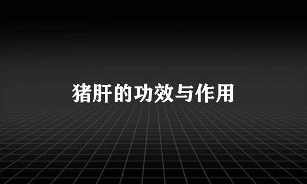 猪肝的功效与作用