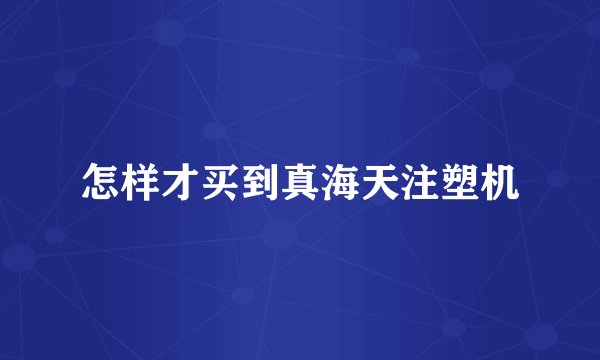 怎样才买到真海天注塑机