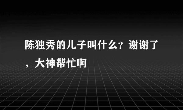 陈独秀的儿子叫什么？谢谢了，大神帮忙啊
