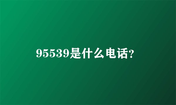 95539是什么电话？