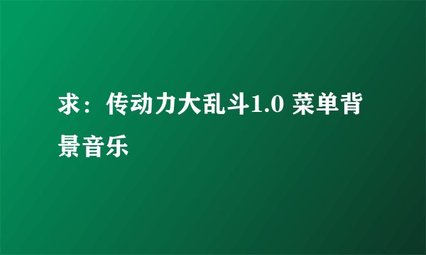 求:传动力大乱斗1.0 菜单背景音乐