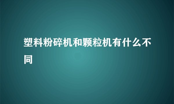 塑料粉碎机和颗粒机有什么不同