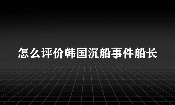 怎么评价韩国沉船事件船长