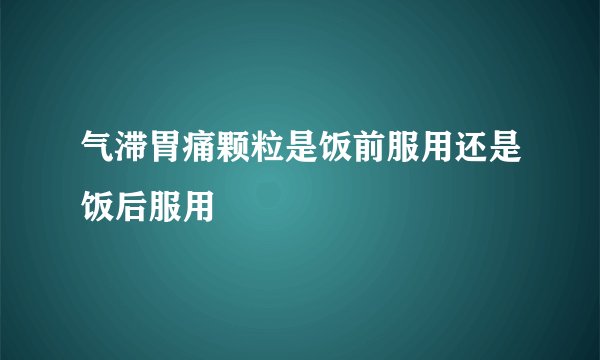 气滞胃痛颗粒是饭前服用还是饭后服用