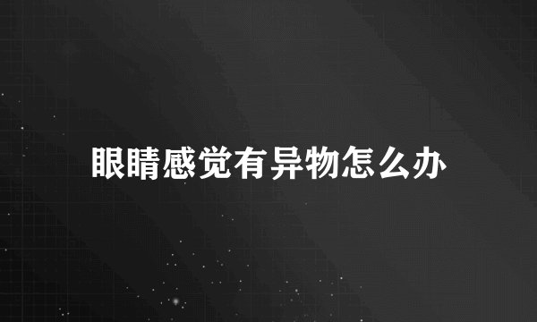 眼睛感觉有异物怎么办
