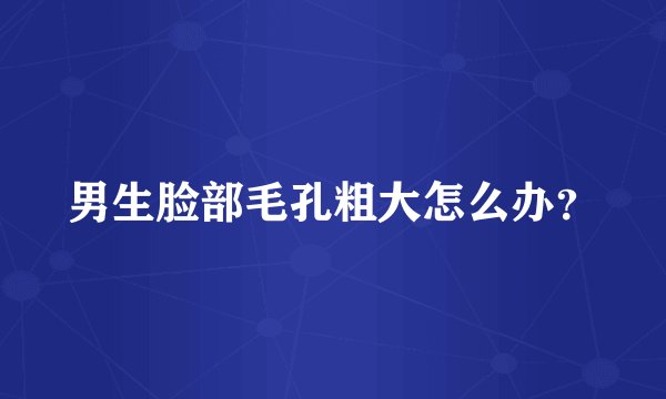 男生脸部毛孔粗大怎么办？