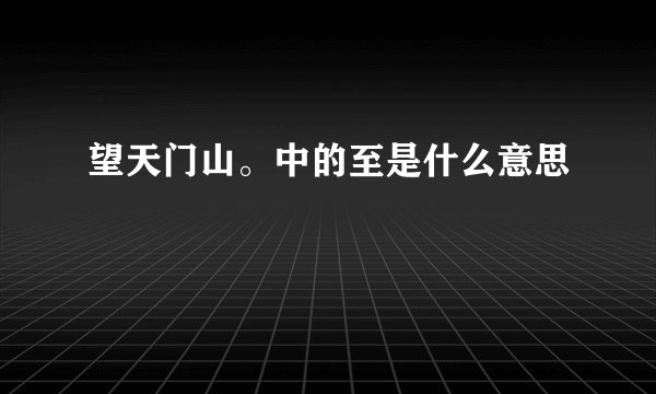 望天门山。中的至是什么意思